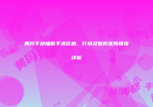 黄冈手部抽脂手术价格、行情及整形医院推荐详析