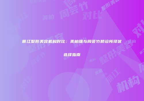 丽江整形美容机构对比：美柏瑞与周芸竹靓诊所择优选择指南