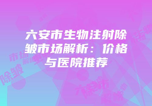 六安市生物注射除皱市场解析：价格与医院推荐