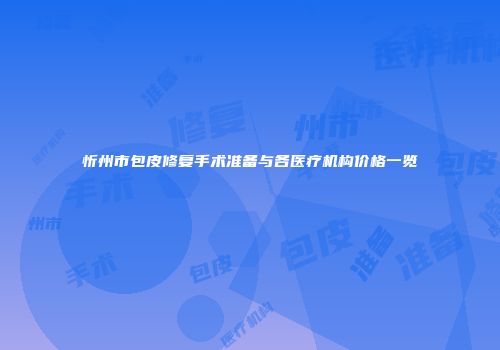 忻州市包皮修复手术准备与各医疗机构价格一览