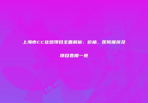 上海市CC祛斑项目全面解析：价格、医院推荐及项目费用一览