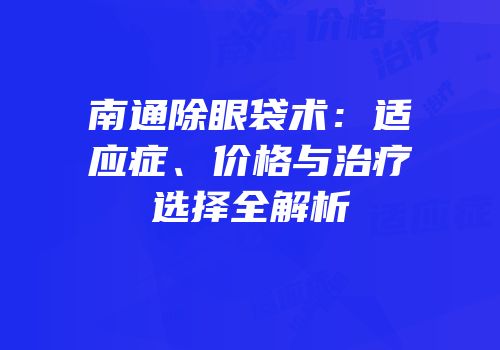 南通除眼袋术：适应症、价格与治疗选择全解析