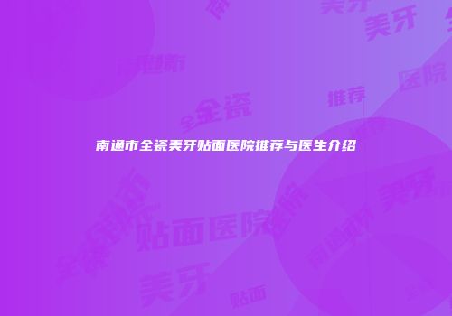 南通市全瓷美牙贴面医院推荐与医生介绍