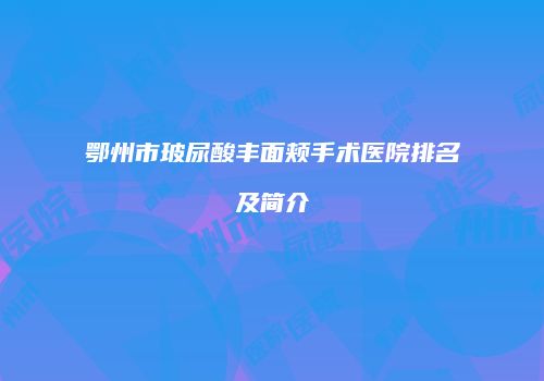 鄂州市玻尿酸丰面颊手术医院排名及简介