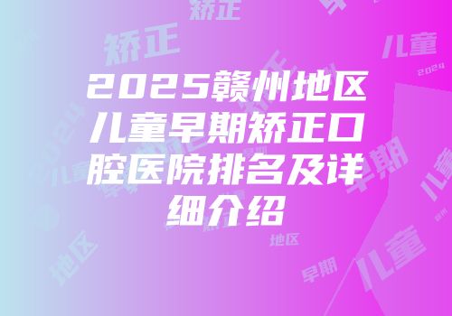 2025赣州地区儿童早期矫正口腔医院排名及详细介绍