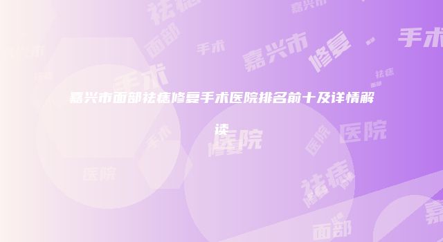 嘉兴市面部祛痣修复手术医院排名前十及详情解读
