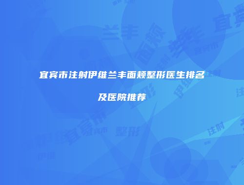 宜宾市注射伊维兰丰面颊整形医生排名及医院推荐