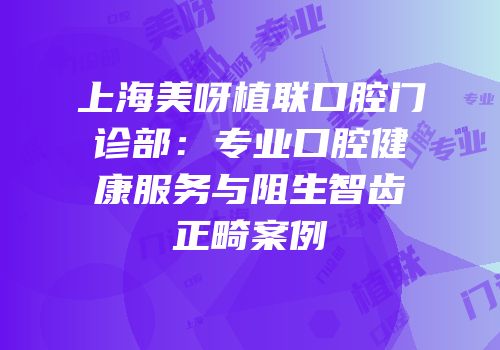 上海美呀植联口腔门诊部：专业口腔健康服务与阻生智齿正畸案例