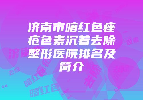 济南市暗红色痤疮色素沉着去除整形医院排名及简介