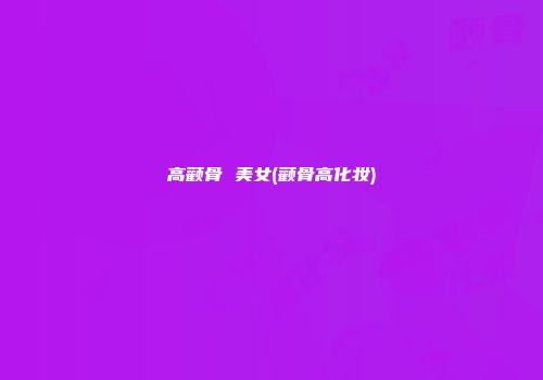 高颧骨 美女(颧骨高化妆)