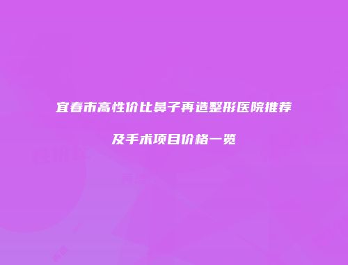 宜春市高性价比鼻子再造整形医院推荐及手术项目价格一览