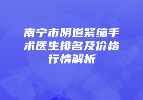 南宁市阴道紧缩手术医生排名及价格行情解析
