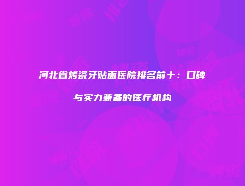 河北省烤瓷牙贴面医院排名前十：口碑与实力兼备的医疗机构