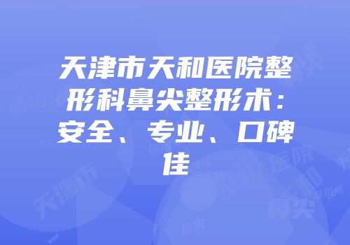 天津市天和医院整形科鼻尖整形术：安全、专业、口碑佳