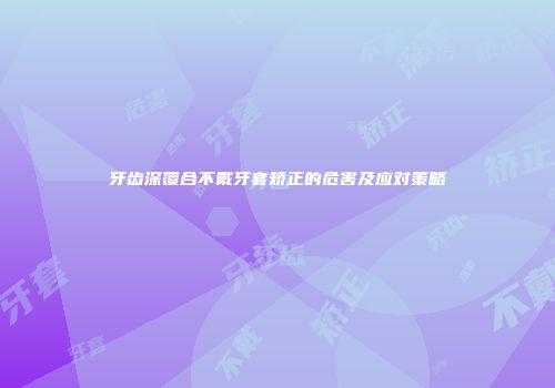 牙齿深覆合不戴牙套矫正的危害及应对策略