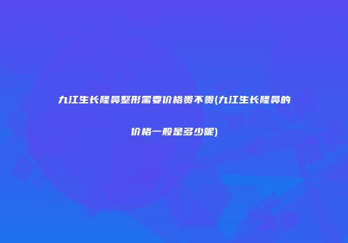 九江生长隆鼻整形需要价格贵不贵(九江生长隆鼻的价格一般是多少呢)