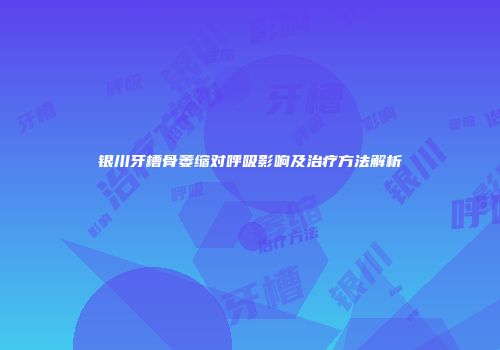 银川牙槽骨萎缩对呼吸影响及治疗方法解析