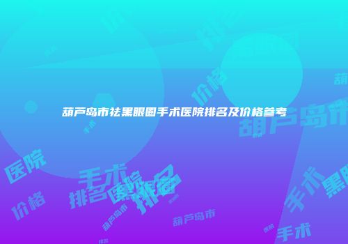 葫芦岛市祛黑眼圈手术医院排名及价格参考