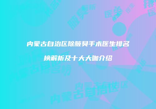 内蒙古自治区除腋臭手术医生排名榜解析及十大大咖介绍