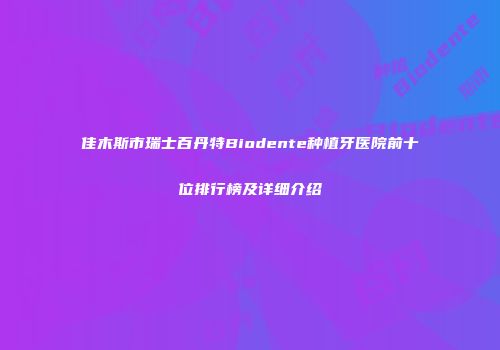 佳木斯市瑞士百丹特Biodente种植牙医院前十位排行榜及详细介绍