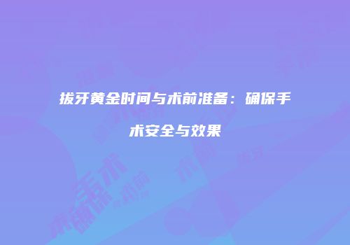 拔牙黄金时间与术前准备：确保手术安全与效果