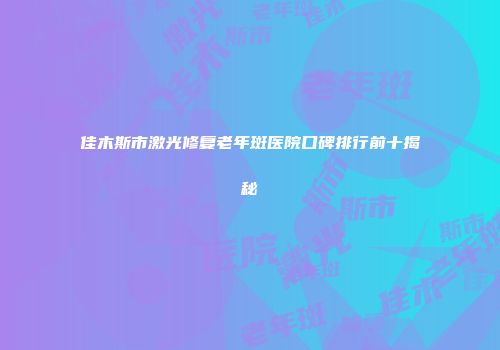 佳木斯市激光修复老年斑医院口碑排行前十揭秘