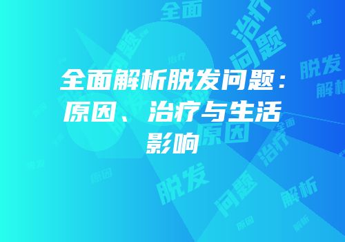 全面解析脱发问题：原因、治疗与生活影响