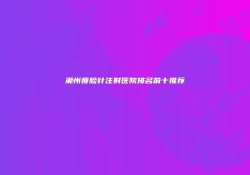 潮州瘦脸针注射医院排名前十推荐