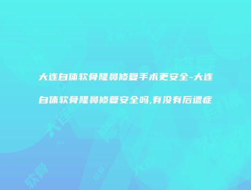 大连自体软骨隆鼻修复手术更安全-大连自体软骨隆鼻修复安全吗,有没有后遗症