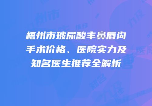 梧州市玻尿酸丰鼻唇沟手术价格、医院实力及知名医生推荐全解析