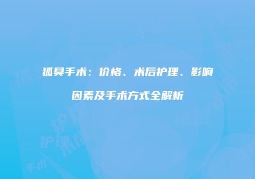 狐臭手术：价格、术后护理、影响因素及手术方式全解析