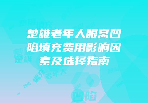 楚雄老年人眼窝凹陷填充费用影响因素及选择指南