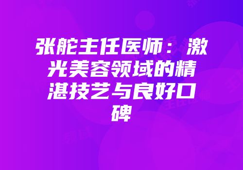 张舵主任医师：激光美容领域的精湛技艺与良好口碑
