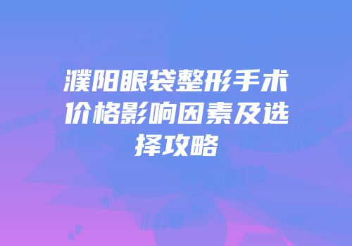濮阳眼袋整形手术价格影响因素及选择攻略