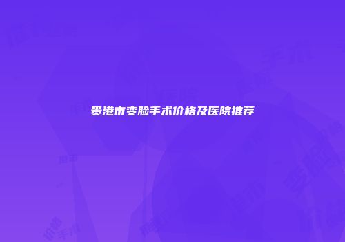 贵港市变脸手术价格及医院推荐