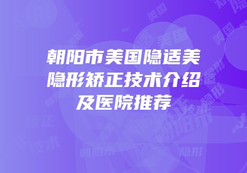 朝阳市美国隐适美隐形矫正技术介绍及医院推荐