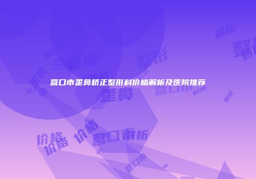 营口市歪鼻矫正整形科价格解析及医院推荐