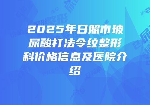 2025年日照市玻尿酸打法令纹整形科价格信息及医院介绍
