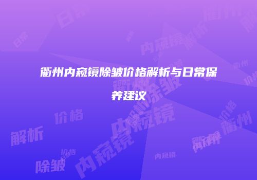 衢州内窥镜除皱价格解析与日常保养建议