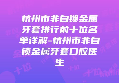 杭州市非自锁金属牙套排行前十位名单详解-杭州市非自锁金属牙套口腔医生