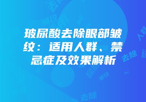 玻尿酸去除眼部皱纹：适用人群、禁忌症及效果解析