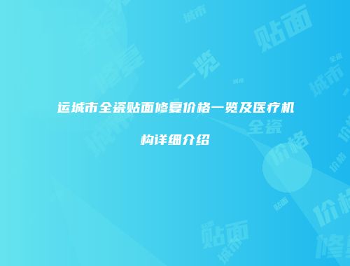 运城市全瓷贴面修复价格一览及医疗机构详细介绍