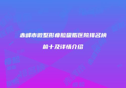 赤峰市微整形瘦脸吸脂医院排名榜前十及详情介绍