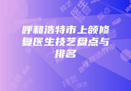 呼和浩特市上颌修复医生技艺盘点与排名