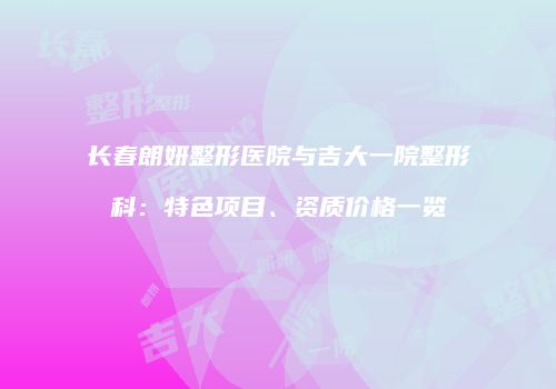 长春朗妍整形医院与吉大一院整形科：特色项目、资质价格一览