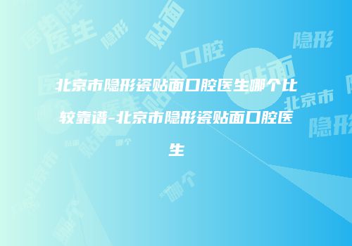 北京市隐形瓷贴面口腔医生哪个比较靠谱-北京市隐形瓷贴面口腔医生