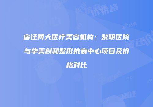 宿迁两大医疗美容机构：黎明医院与华美创和整形抗衰中心项目及价格对比