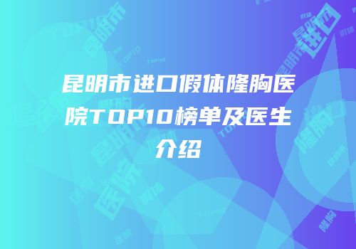 昆明市进口假体隆胸医院TOP10榜单及医生介绍