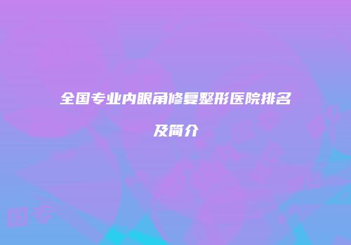 全国专业内眼角修复整形医院排名及简介