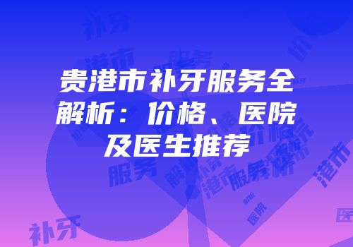 贵港市补牙服务全解析：价格、医院及医生推荐